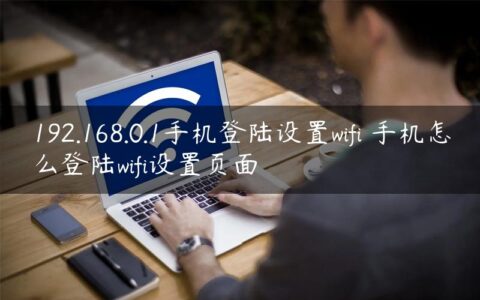 192.168.0.1手机登陆设置wifi 手机怎么登陆wifi设置页面