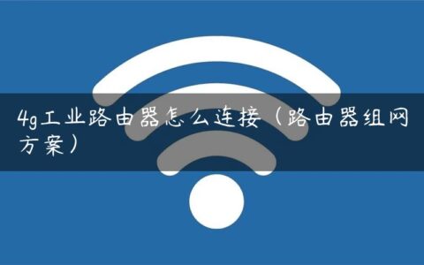 4g工业路由器怎么连接（路由器组网方案）