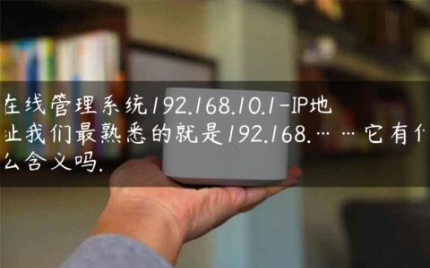 在线管理系统192.168.10.1-IP地址我们最熟悉的就是192.168.……它有什么含义吗.