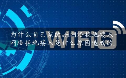 为什么自己家的wifi网络拒绝接入-网络拒绝接入是什么原因造成的.