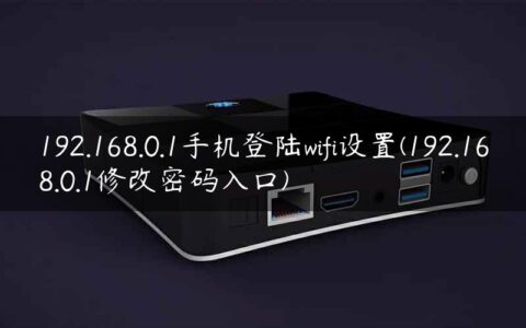 192.168.0.1手机登陆wifi设置(192.168.0.1修改密码入口)