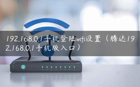 192.168.0.1手机登陆wifi设置（腾达192.168.0.1手机版入口）