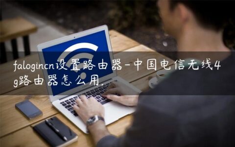 falogincn设置路由器-中国电信无线4g路由器怎么用.