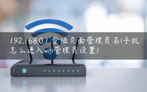 192.168.0.1 登陆页面管理员名(手机怎么进入wifi管理员设置)