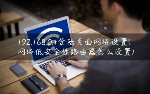 192.168.0.1登陆页面网络设置(网络低安全性路由器怎么设置)