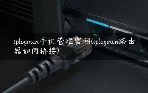 tplogincn手机管理官网(tplogincn路由器如何桥接)