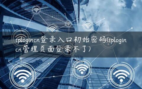 tplogincn登录入口初始密码(tplogincn管理页面登录不了)