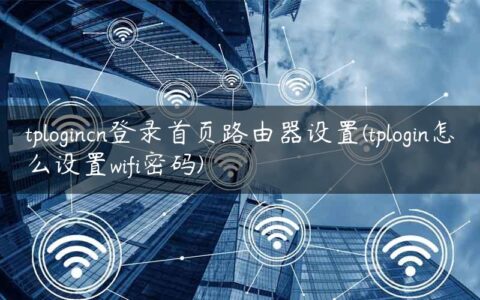 tplogincn登录首页路由器设置(tplogin怎么设置wifi密码)