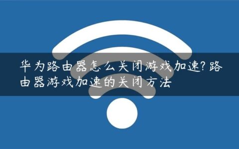 华为路由器怎么关闭游戏加速? 路由器游戏加速的关闭方法