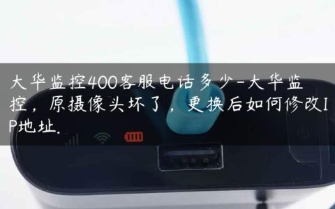 大华监控400客服电话多少-大华监控，原摄像头坏了，更换后如何修改IP地址.