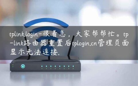 tplink.login-很着急，大家帮帮忙。tp-link路由器重置后tplogin.cn管理页面显示无法连接.