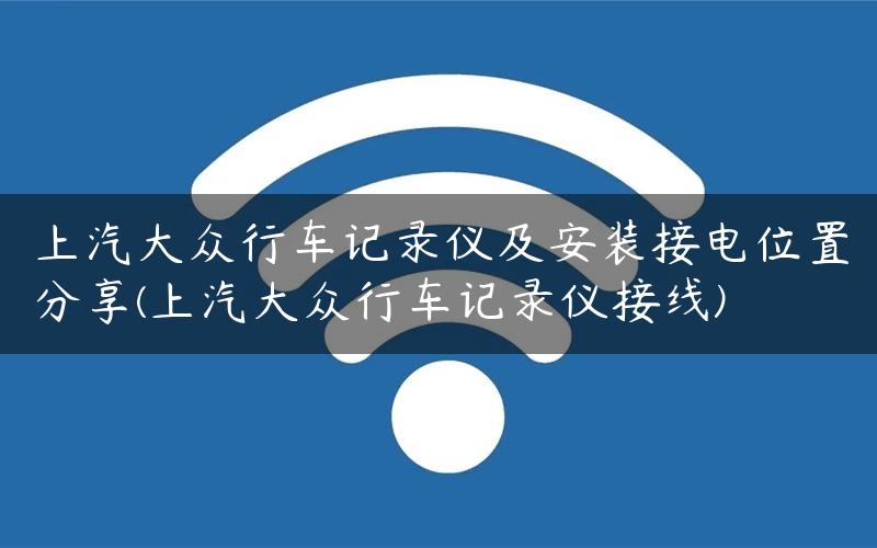 上汽大众行车记录仪及安装接电位置分享(上汽大众行车记录仪接线)