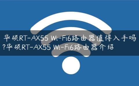 华硕RT-AX55 Wi-Fi6路由器值得入手吗?华硕RT-AX55 Wi-Fi6路由器介绍