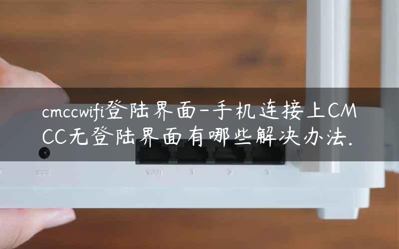 cmccwifi登陆界面-手机连接上CMCC无登陆界面有哪些解决办法.