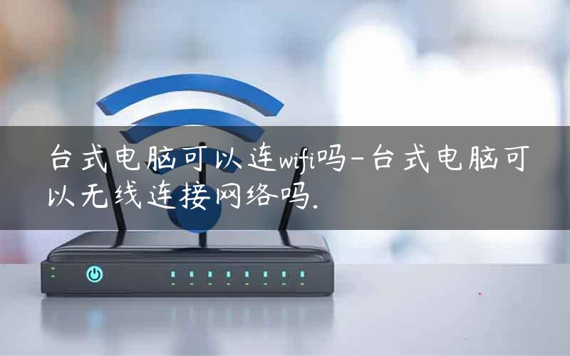 台式电脑可以连wifi吗-台式电脑可以无线连接网络吗.