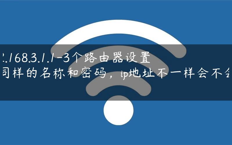 192.168.3.1.1-3个路由器设置成同样的名称和密码，ip地址不一样会不会干扰.