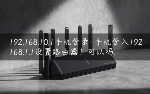 192.168.10.1手机登录-手机登入192168.1.1设置路由器！可以吗.