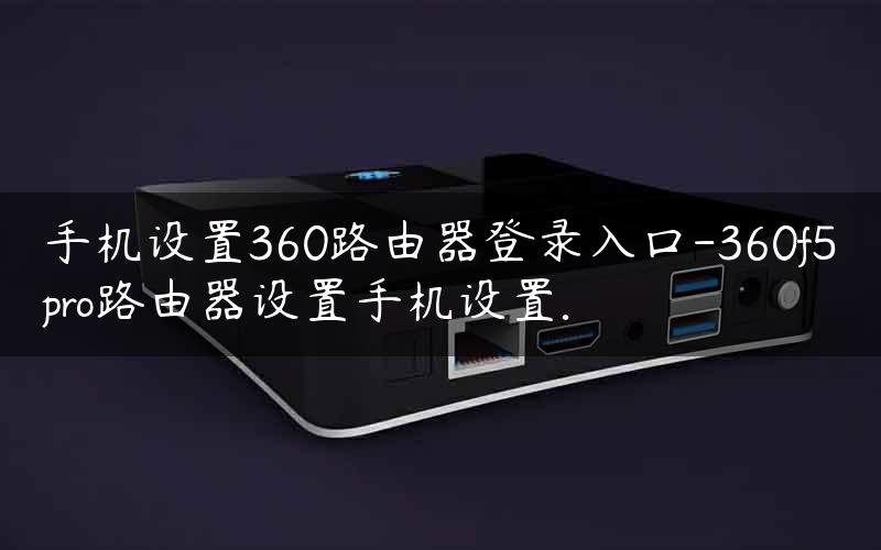 手机设置360路由器登录入口-360f5pro路由器设置手机设置.