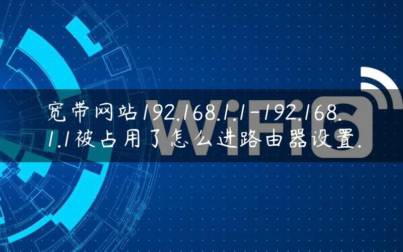 宽带网站192.168.1.1-192.168.1.1被占用了怎么进路由器设置.