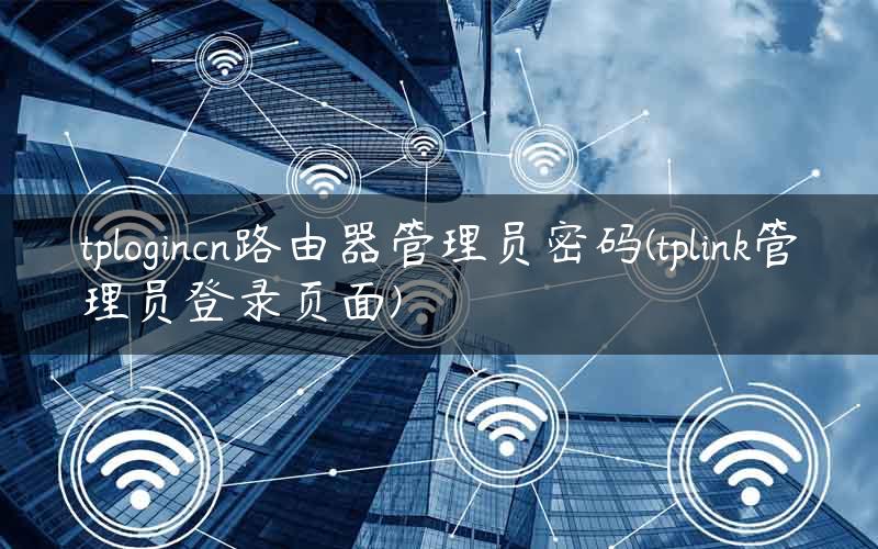 tplogincn路由器管理员密码(tplink管理员登录页面)