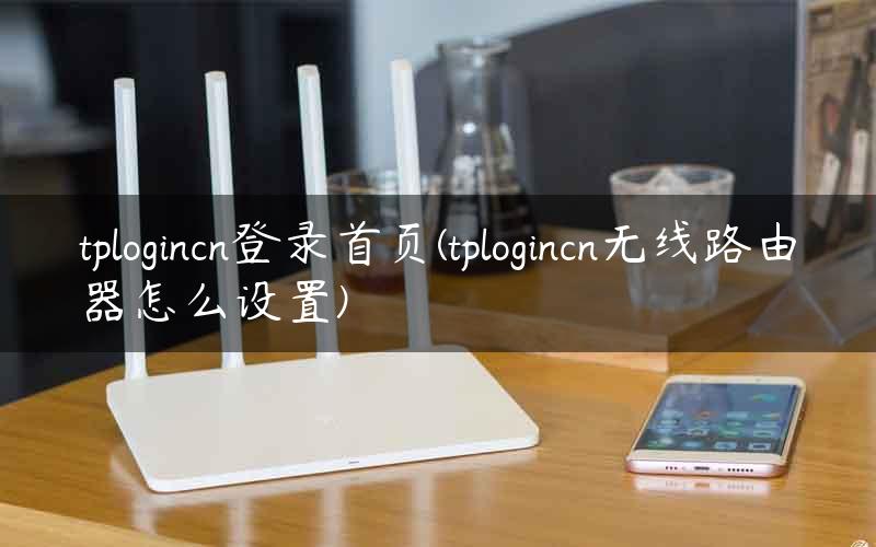 tplogincn登录首页(tplogincn无线路由器怎么设置)