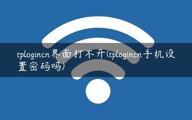 tplogincn界面打不开(tplogincn手机设置密码吗)