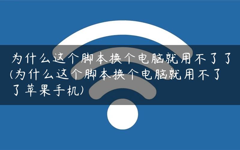 为什么这个脚本换个电脑就用不了了(为什么这个脚本换个电脑就用不了了苹果手机)