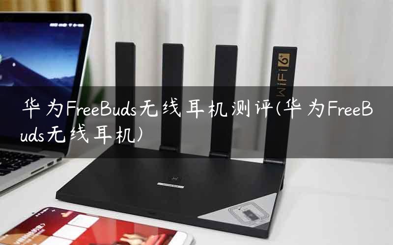 华为FreeBuds无线耳机测评(华为FreeBuds无线耳机)