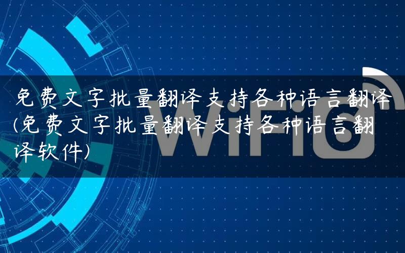 免费文字批量翻译支持各种语言翻译(免费文字批量翻译支持各种语言翻译软件)