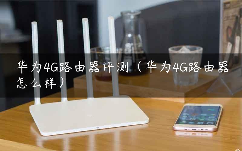 华为4G路由器评测（华为4G路由器怎么样）