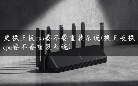 更换主板cpu要不要重装系统(换主板换cpu要不要重装系统)