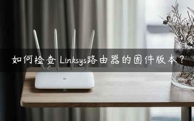 如何检查 Linksys路由器的固件版本？