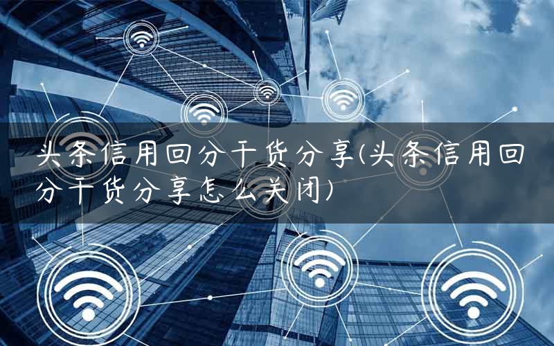 头条信用回分干货分享(头条信用回分干货分享怎么关闭)