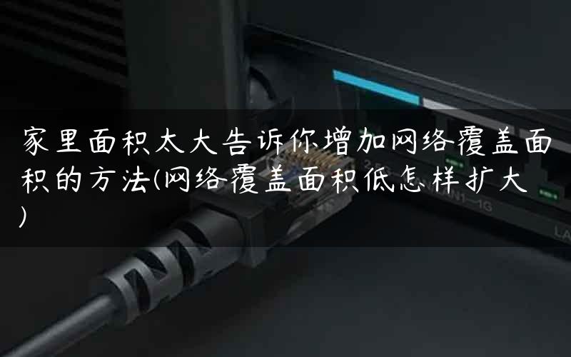 家里面积太大告诉你增加网络覆盖面积的方法(网络覆盖面积低怎样扩大)