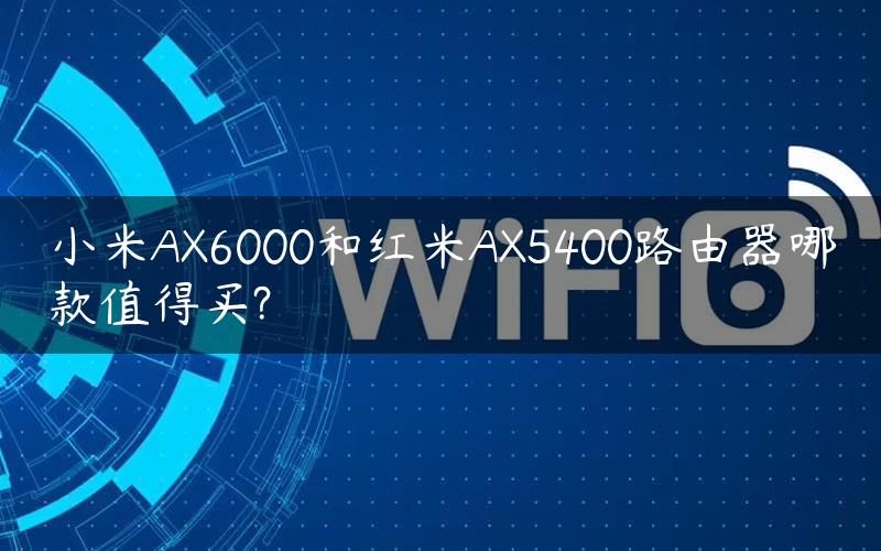 小米AX6000和红米AX5400路由器哪款值得买?