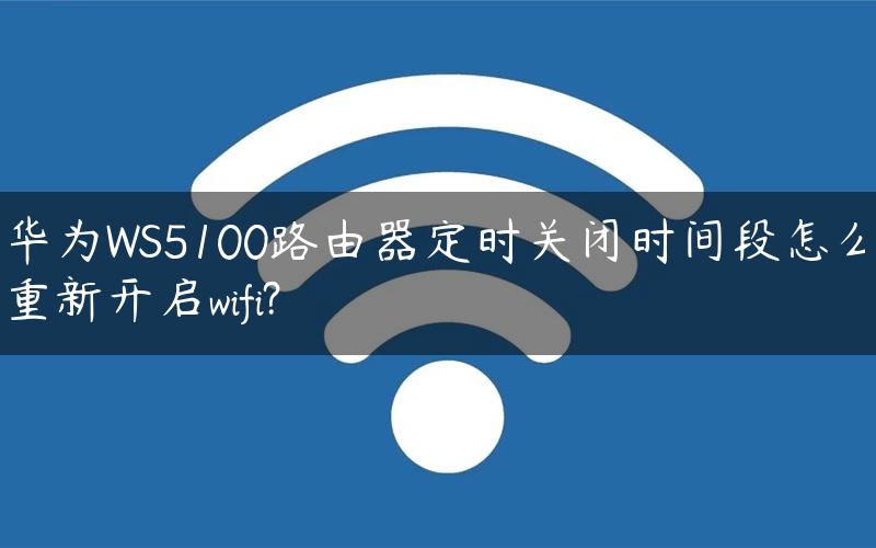 华为WS5100路由器定时关闭时间段怎么重新开启wifi?