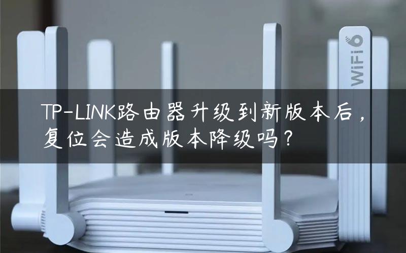 TP-LINK路由器升级到新版本后，复位会造成版本降级吗？