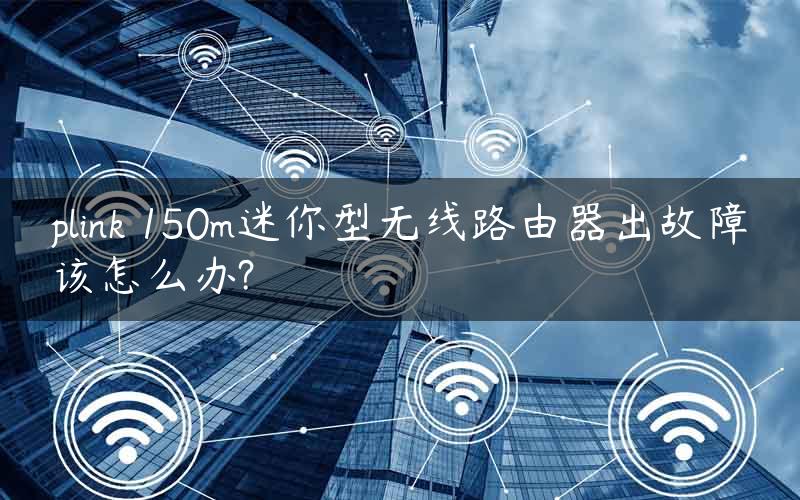 plink 150m迷你型无线路由器出故障该怎么办?