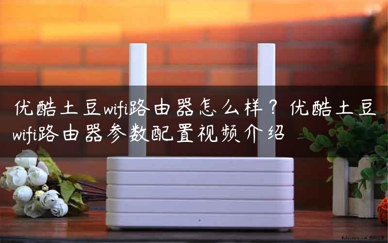 优酷土豆wifi路由器怎么样？优酷土豆wifi路由器参数配置视频介绍