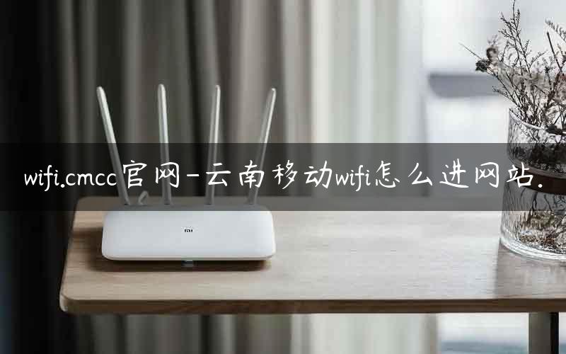 wifi.cmcc官网-云南移动wifi怎么进网站.