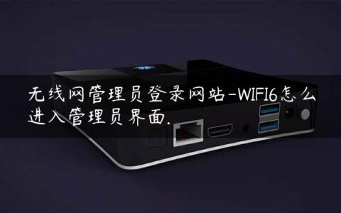 无线网管理员登录网站-WIFI6怎么进入管理员界面.