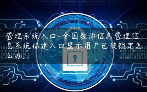 管理系统入口-全国教师信息管理信息系统福建入口显示用户已被锁定怎么办.