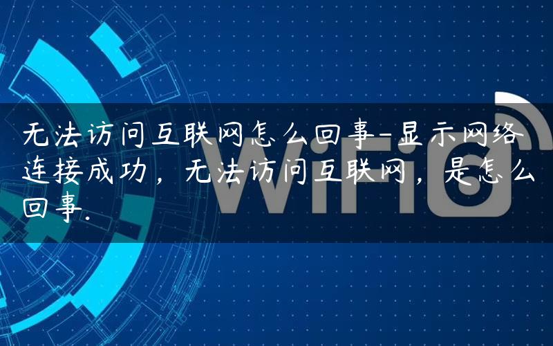 无法访问互联网怎么回事-显示网络连接成功，无法访问互联网，是怎么回事.