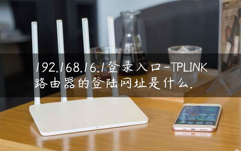 192.168.16.1登录入口-TPLINK路由器的登陆网址是什么.