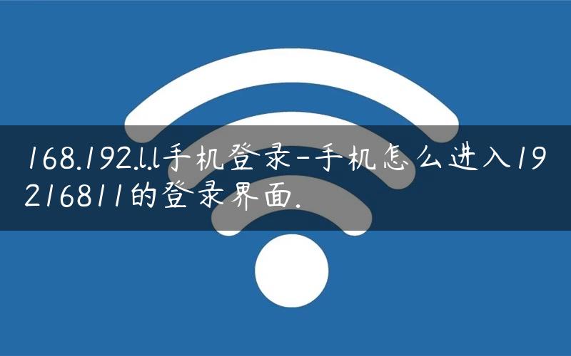 168.192.l.l手机登录-手机怎么进入19216811的登录界面.