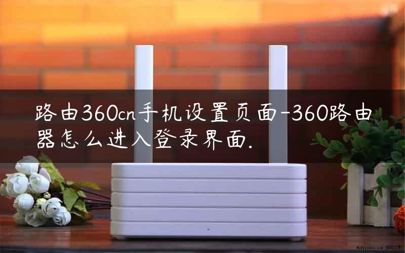 路由360cn手机设置页面-360路由器怎么进入登录界面.