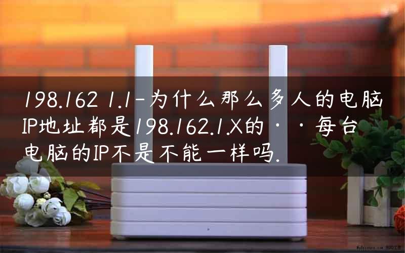 198.162 1.1-为什么那么多人的电脑IP地址都是198.162.1.X的··每台电脑的IP不是不能一样吗.