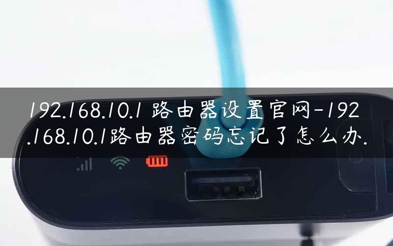 192.168.10.1 路由器设置官网-192.168.10.1路由器密码忘记了怎么办.