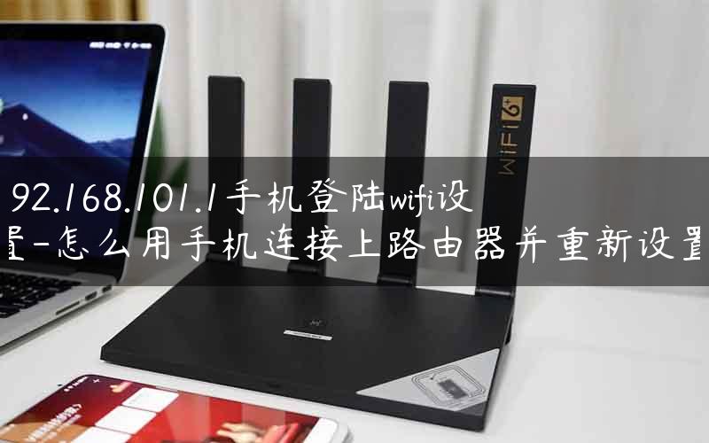 192.168.101.1手机登陆wifi设置-怎么用手机连接上路由器并重新设置.