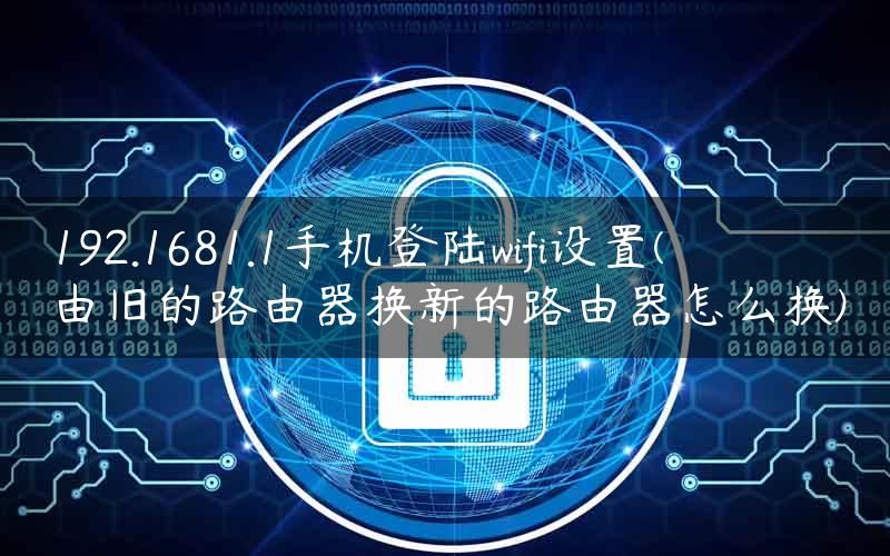 192.1681.1手机登陆wifi设置(由旧的路由器换新的路由器怎么换)